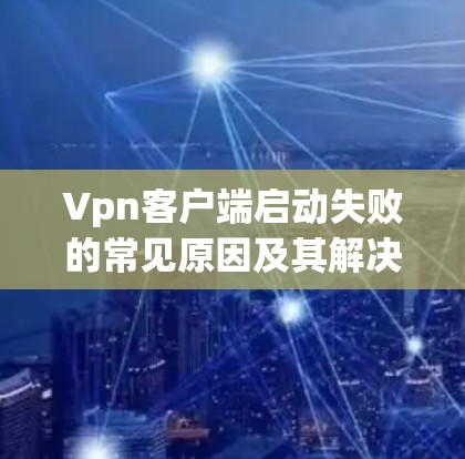 Vpn客户端启动失败的常见原因及其解决方法 Vpn客户端启动失败的常见原因及其解决方法