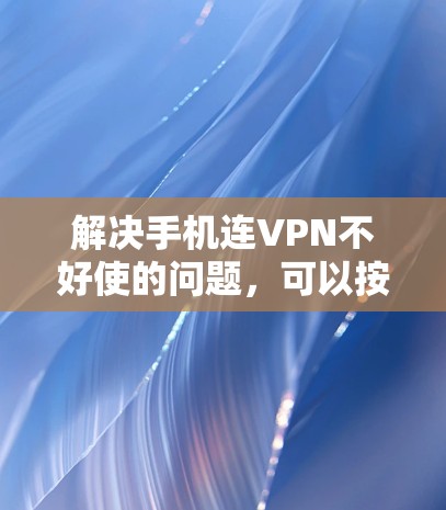 解决手机连VPN不好使的问题,可以按照以下步骤进行 解决手机连VPN不好使的问题,可以按照以下步骤进行