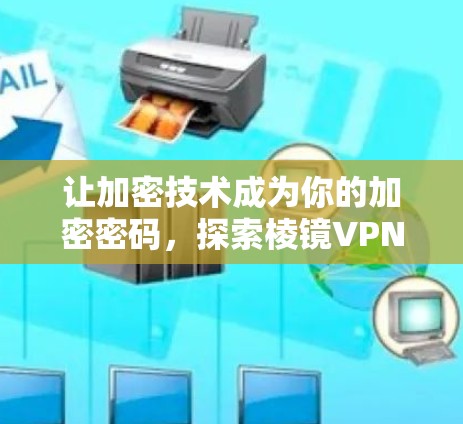 让加密技术成为你的加密密码,探索棱镜VPN加密方案 让加密技术成为你的加密密码,探索棱镜VPN加密方案