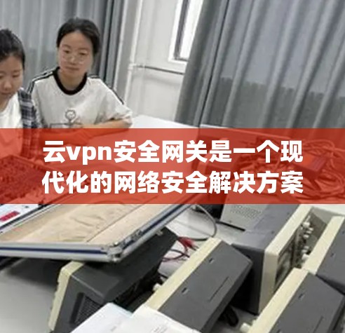 云vpn安全网关是一个现代化的网络安全解决方案,旨在通过多种技术手段保护用户和设备的网络和数据安全。以下是一些关键步骤和步骤指南,帮助你更好地理解和使用云vpn安全网关 云vpn安全网关是一个现代化的网络安全解决方案,旨在通过多种技术手段保护用户和设备的网络和数据安全。以下是一些关键步骤和步骤指南,帮助你更好地理解和使用云vpn安全网关