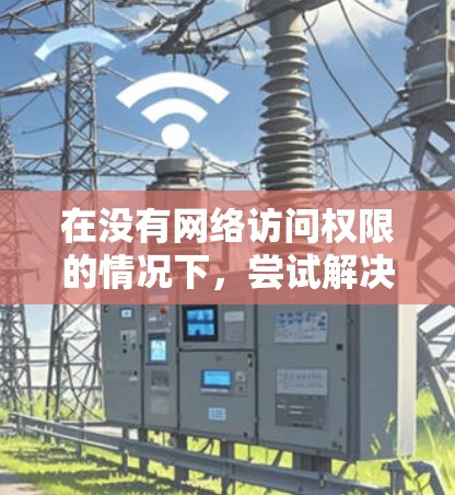 在没有网络访问权限的情况下,尝试解决VPN连接的问题,可以按照以下步骤进行 在没有网络访问权限的情况下,尝试解决VPN连接的问题,可以按照以下步骤进行