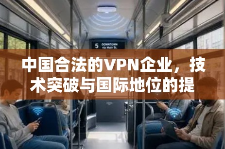 中国合法的VPN企业,技术突破与国际地位的提升 中国合法的VPN企业,技术突破与国际地位的提升