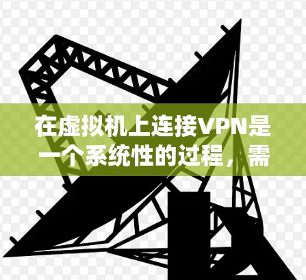 在虚拟机上连接VPN是一个系统性的过程,需要综合考虑多个因素。以下是一个逐步指南,帮助您在虚拟机上设置和连接VPN 在虚拟机上连接VPN是一个系统性的过程,需要综合考虑多个因素。以下是一个逐步指南,帮助您在虚拟机上设置和连接VPN