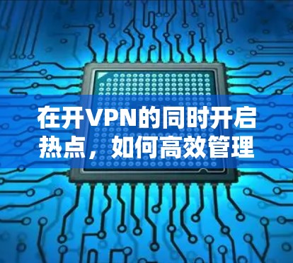 在开VPN的同时开启热点，如何高效管理网络连接
