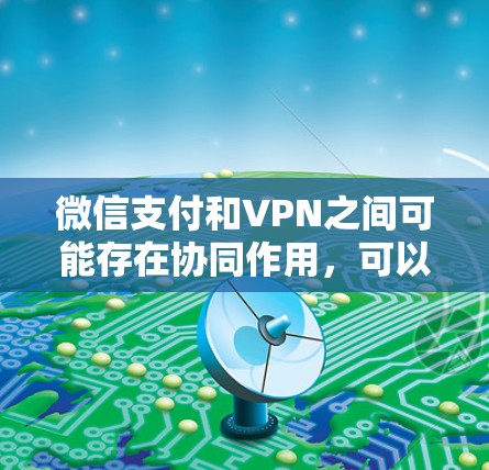 微信支付和VPN之间可能存在协同作用,可以相互补充,提升支付的安全性。以下是详细的分析和建议 微信支付和VPN之间可能存在协同作用,可以相互补充,提升支付的安全性。以下是详细的分析和建议