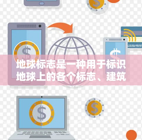 地球标志是一种用于标识地球上的各个标志、建筑或点名的标志牌。它通常由卫星、地面设备或专业人员制作,用于标记重要的自然地理特征、建筑或标志物 地球标志是一种用于标识地球上的各个标志、建筑或点名的标志牌。它通常由卫星、地面设备或专业人员制作,用于标记重要的自然地理特征、建筑或标志物