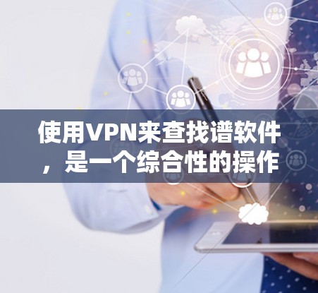使用VPN来查找谱软件，是一个综合性的操作，涉及VPN的使用、网络配置以及软件下载。以下是一个详细的步骤指南，帮助您顺利完成这个过程