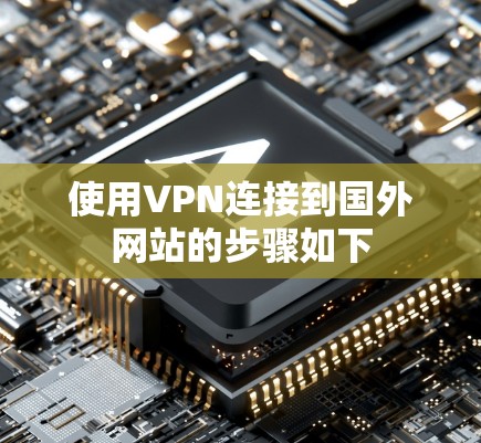 使用VPN连接到国外网站的步骤如下 使用VPN连接到国外网站的步骤如下