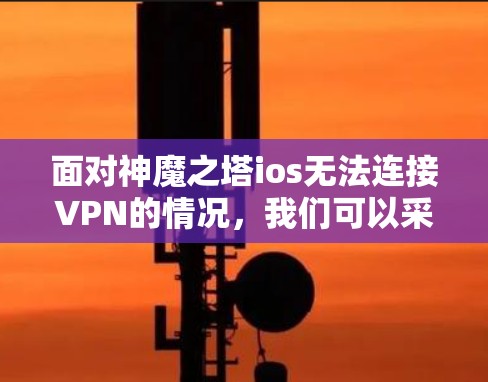 面对神魔之塔ios无法连接VPN的情况,我们可以采取以下步骤来解决 面对神魔之塔ios无法连接VPN的情况,我们可以采取以下步骤来解决