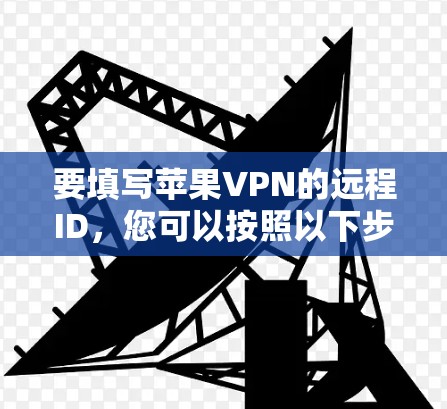 要填写苹果VPN的远程ID,您可以按照以下步骤操作 要填写苹果VPN的远程ID,您可以按照以下步骤操作