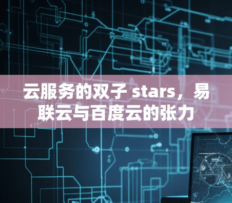 云服务的双子 stars,易联云与百度云的张力 云服务的双子 stars,易联云与百度云的张力