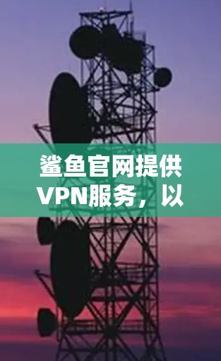 鲨鱼官网提供VPN服务,以下是鲨鱼官网的常用联系方式和地址 鲨鱼官网提供VPN服务,以下是鲨鱼官网的常用联系方式和地址