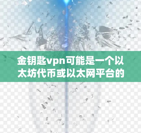 金钥匙vpn可能是一个以太坊代币或以太网平台的名称,具体信息如下 金钥匙vpn可能是一个以太坊代币或以太网平台的名称,具体信息如下