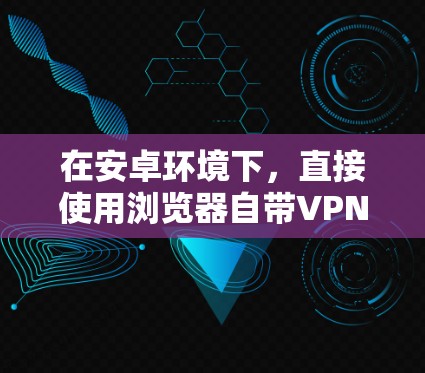 在安卓环境下,直接使用浏览器自带VPN功能是没有的。通常,安卓浏览器会通过下载第三方插件来实现VPN功能,例如NetNimble或NetMask,这些插件需要在手机上下载并安装后才能使用 在安卓环境下,直接使用浏览器自带VPN功能是没有的。通常,安卓浏览器会通过下载第三方插件来实现VPN功能,例如NetNimble或NetMask,这些插件需要在手机上下载并安装后才能使用