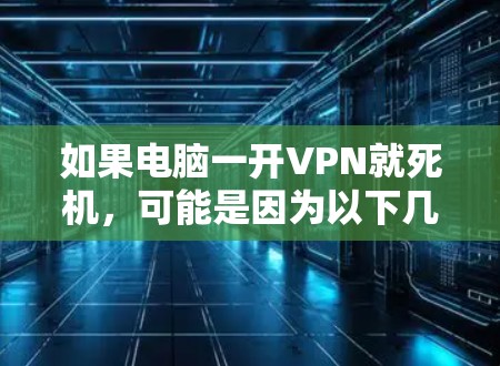 如果电脑一开VPN就死机,可能是因为以下几个原因导致的,逐步排查并解决以下问题 如果电脑一开VPN就死机,可能是因为以下几个原因导致的,逐步排查并解决以下问题