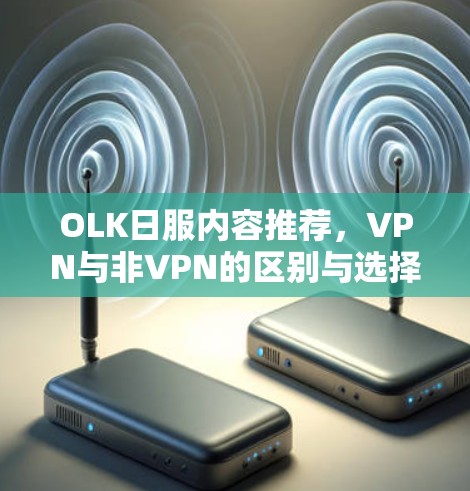 OLK日服内容推荐,VPN与非VPN的区别与选择 OLK日服内容推荐,VPN与非VPN的区别与选择