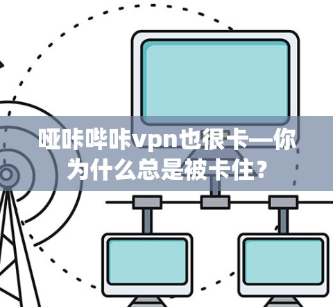 哑咔哔咔vpn也很卡—你为什么总是被卡住? 哑咔哔咔vpn也很卡—你为什么总是被卡住?