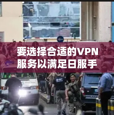 要选择合适的VPN服务以满足日服手游的使用需求,以下是一个有条理的指南 要选择合适的VPN服务以满足日服手游的使用需求,以下是一个有条理的指南