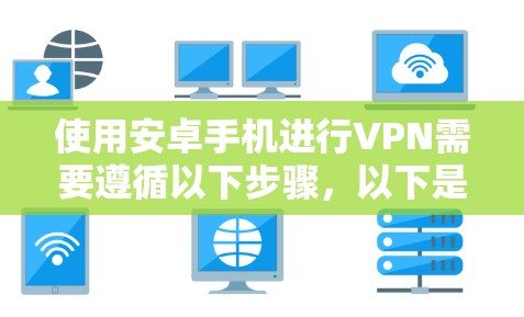 使用安卓手机进行VPN需要遵循以下步骤,以下是一个清晰的指南 使用安卓手机进行VPN需要遵循以下步骤,以下是一个清晰的指南