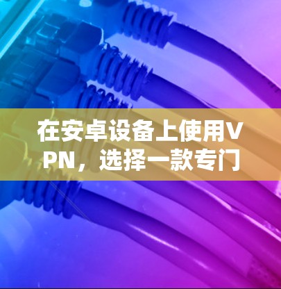 在安卓设备上使用VPN,选择一款专门针对安卓用户的VPN软件会更加高效和安全。以下是一些速度较快且专门设计的安卓VPN软件推荐 在安卓设备上使用VPN,选择一款专门针对安卓用户的VPN软件会更加高效和安全。以下是一些速度较快且专门设计的安卓VPN软件推荐