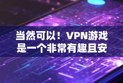 当然可以！VPN游戏是一个非常有趣且安全的活动，帮助你放松心情，享受虚拟世界。以下是一些经典的VPN游戏推荐，供你选择