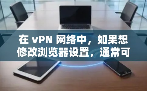 在 vPN 网络中,如果想修改浏览器设置,通常可以通过以下步骤进行操作。以下是几种常见的修改方式 在 vPN 网络中,如果想修改浏览器设置,通常可以通过以下步骤进行操作。以下是几种常见的修改方式