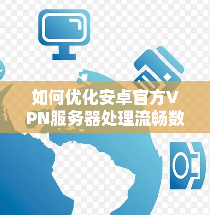 如何优化安卓官方VPN服务器处理流畅数据 如何优化安卓官方VPN服务器处理流畅数据