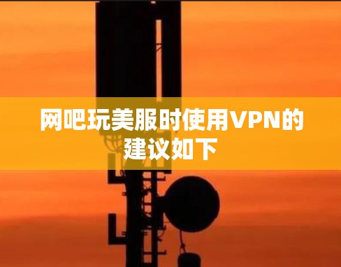 网吧玩美服时使用VPN的建议如下 网吧玩美服时使用VPN的建议如下