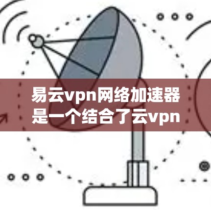 易云vpn网络加速器是一个结合了云vpn网络安全软件和网络加速功能的工具,旨在提供安全和高效的数据传输。以下是对该工具的详细分析和使用指南 易云vpn网络加速器是一个结合了云vpn网络安全软件和网络加速功能的工具,旨在提供安全和高效的数据传输。以下是对该工具的详细分析和使用指南