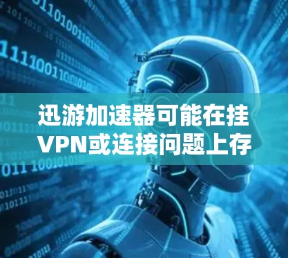 迅游加速器可能在挂VPN或连接问题上存在问题，建议以下步骤解决问题