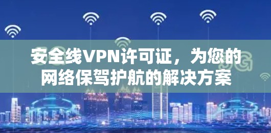 安全线VPN许可证，为您的网络保驾护航的解决方案