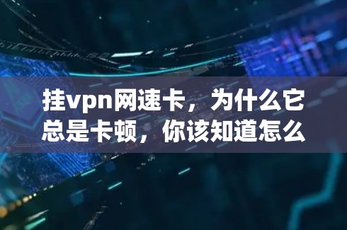 挂vpn网速卡,为什么它总是卡顿,你该知道怎么解决 挂vpn网速卡,为什么它总是卡顿,你该知道怎么解决