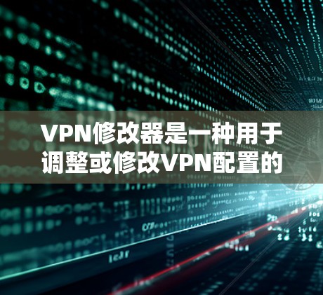VPN修改器是一种用于调整或修改VPN配置的工具。它的主要功能包括