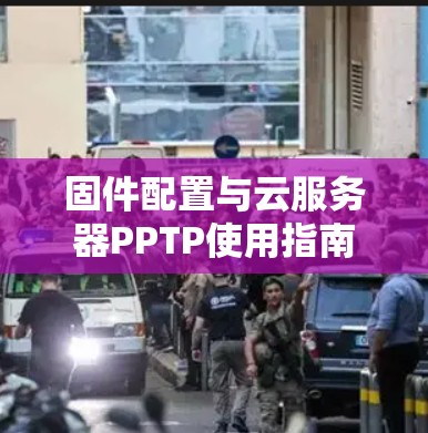 固件配置与云服务器PPTP使用指南