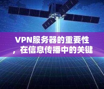 VPN服务器的重要性,在信息传播中的关键力量 VPN服务器的重要性,在信息传播中的关键力量