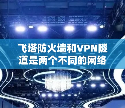 飞塔防火墙和VPN隧道是两个不同的网络技术，它们在功能和应用场景上存在显著区别。以下是它们的主要区别和比较