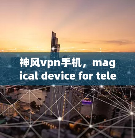 神风vpn手机，magical device for teleportation in the virtual world