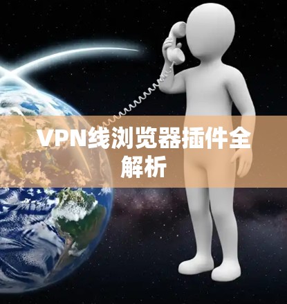 VPN线浏览器插件全解析 VPN线浏览器插件全解析