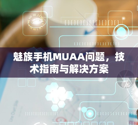 魅族手机MUAA问题,技术指南与解决方案 魅族手机MUAA问题,技术指南与解决方案
