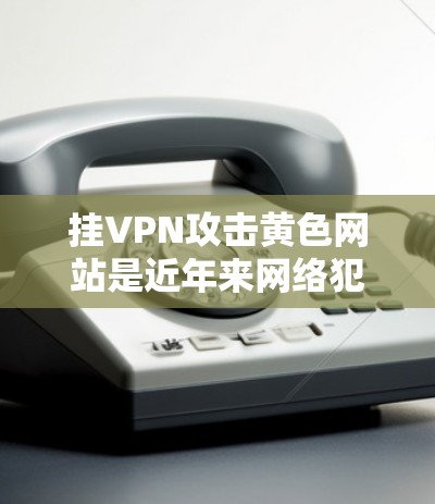挂VPN攻击黄色网站是近年来网络犯罪中的一种常见手法,主要通过钓鱼邮件和钓鱼网站链接诱导用户访问不相关的网站,进而获取非法信息或资源。以下是针对这一问题的详细分析和防范措施 挂VPN攻击黄色网站是近年来网络犯罪中的一种常见手法,主要通过钓鱼邮件和钓鱼网站链接诱导用户访问不相关的网站,进而获取非法信息或资源。以下是针对这一问题的详细分析和防范措施