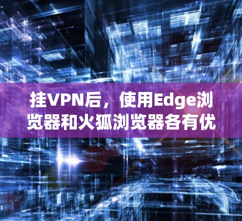 挂VPN后,使用Edge浏览器和火狐浏览器各有优缺点,以下是详细的分析和建议 挂VPN后,使用Edge浏览器和火狐浏览器各有优缺点,以下是详细的分析和建议