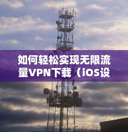 如何轻松实现无限流量VPN下载(iOS设备使用指南) 如何轻松实现无限流量VPN下载(iOS设备使用指南)
