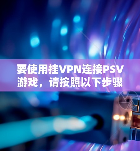 要使用挂VPN连接PSV游戏,请按照以下步骤操作 要使用挂VPN连接PSV游戏,请按照以下步骤操作