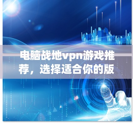 电脑战地vpn游戏推荐,选择适合你的版本 电脑战地vpn游戏推荐,选择适合你的版本