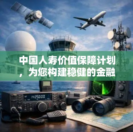 中国人寿价值保障计划,为您构建稳健的金融生态 中国人寿价值保障计划,为您构建稳健的金融生态