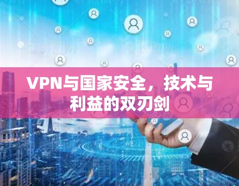 VPN与国家安全,技术与利益的双刃剑 VPN与国家安全,技术与利益的双刃剑