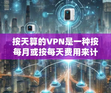 按天算的VPN是一种按每月或按每天费用来计算VPN服务的模式,适用于不同流量和使用需求的情况。以下是对该模式的详细分析 按天算的VPN是一种按每月或按每天费用来计算VPN服务的模式,适用于不同流量和使用需求的情况。以下是对该模式的详细分析