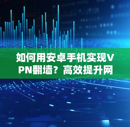 如何用安卓手机实现VPN翻墙?高效提升网络速度,解决网速慢问题 如何用安卓手机实现VPN翻墙?高效提升网络速度,解决网速慢问题