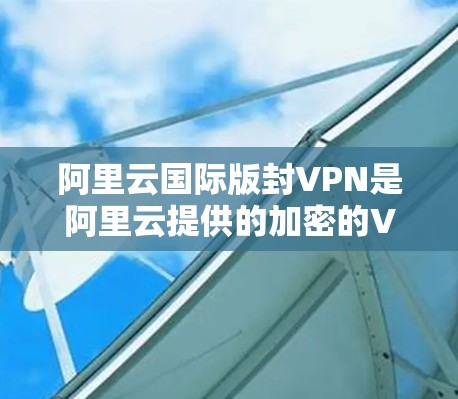 阿里云国际版封VPN是阿里云提供的加密的VPN解决方案,旨在提供更 secure 的数据传输体验。以下是对该产品的一些关键信息 阿里云国际版封VPN是阿里云提供的加密的VPN解决方案,旨在提供更 secure 的数据传输体验。以下是对该产品的一些关键信息