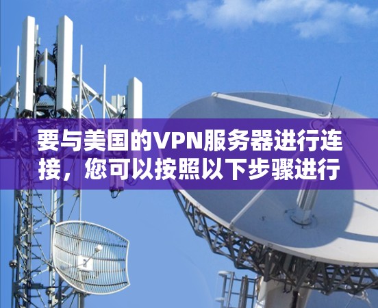 要与美国的VPN服务器进行连接,您可以按照以下步骤进行 要与美国的VPN服务器进行连接,您可以按照以下步骤进行